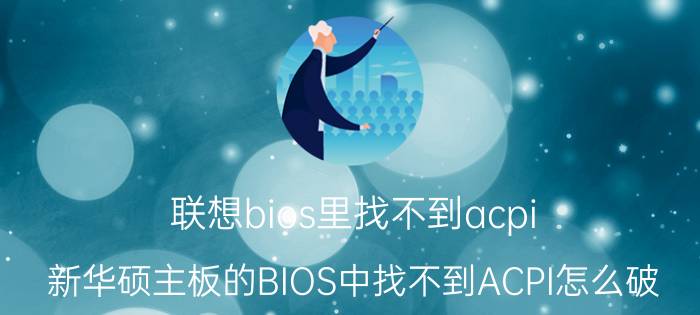 联想bios里找不到acpi 新华硕主板的BIOS中找不到ACPI怎么破？